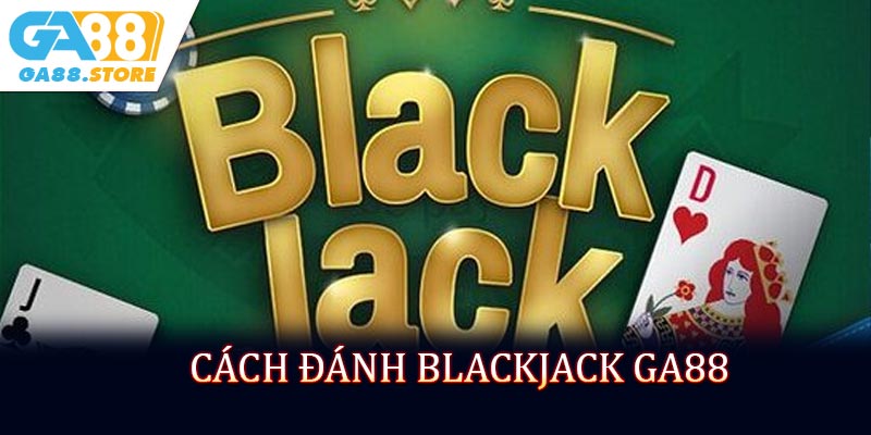 Cách Đánh Blackjack GA88 - Bí Kíp Chơi Hiệu Quả Cho Người Mới